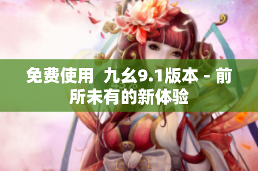 免费使用  九幺9.1版本 - 前所未有的新体验