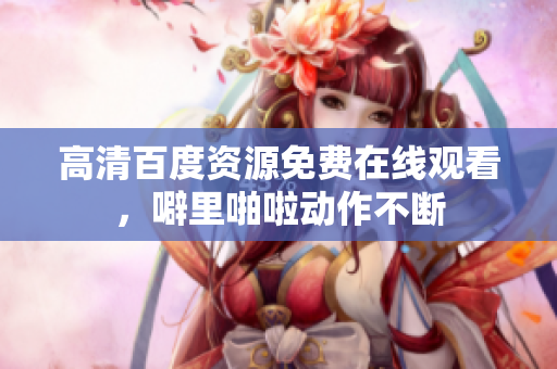 高清百度资源免费在线观看，噼里啪啦动作不断