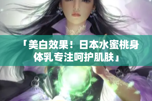 「美白效果！日本水蜜桃身体乳专注呵护肌肤」