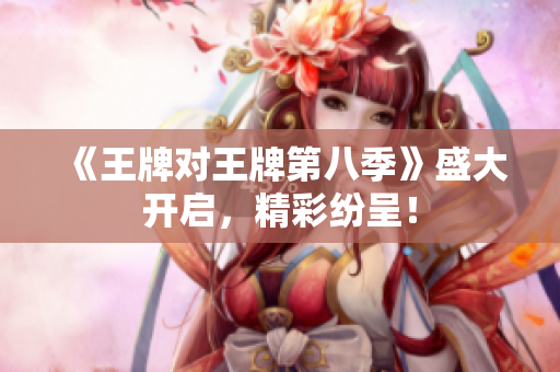 《王牌对王牌第八季》盛大开启，精彩纷呈！