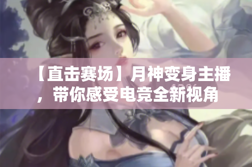 【直击赛场】月神变身主播，带你感受电竞全新视角
