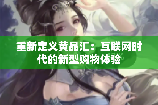 重新定义黄品汇：互联网时代的新型购物体验