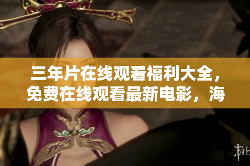 三年片在线观看福利大全，免费在线观看最新电影，海量资源不容错过