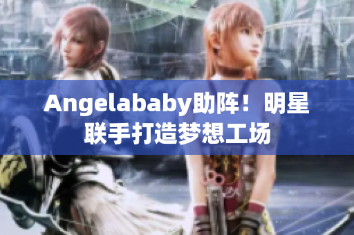 Angelababy助阵！明星联手打造梦想工场