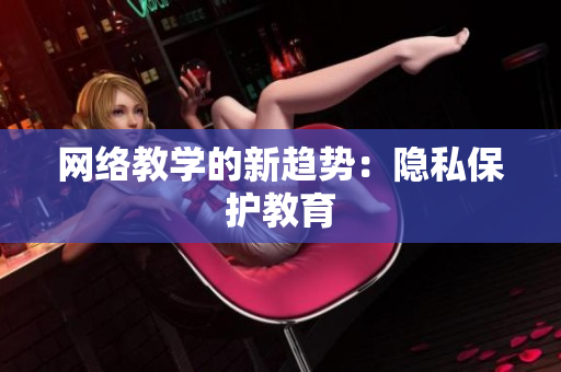 网络教学的新趋势：隐私保护教育