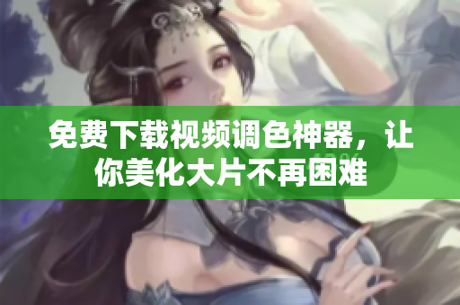 免费下载视频调色神器，让你美化大片不再困难
