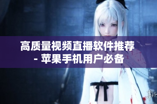 高质量视频直播软件推荐 - 苹果手机用户必备