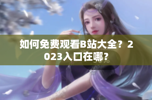 如何免费观看B站大全？2023入口在哪？
