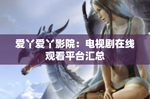 爱丫爱丫影院：电视剧在线观看平台汇总