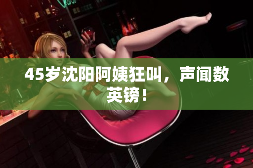 45岁沈阳阿姨狂叫，声闻数英镑！