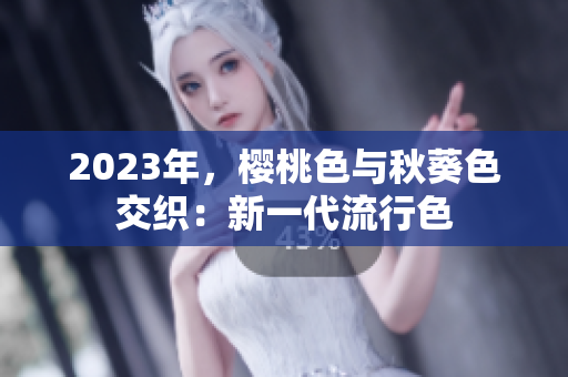 2023年，樱桃色与秋葵色交织：新一代流行色