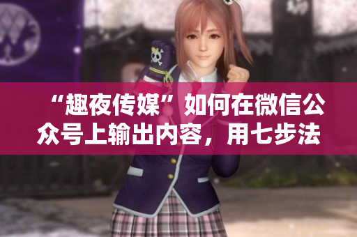 “趣夜传媒”如何在微信公众号上输出内容，用七步法轻松搞定