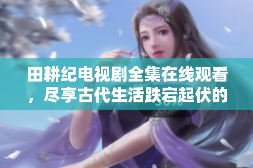 田耕纪电视剧全集在线观看，尽享古代生活跌宕起伏的历史传奇