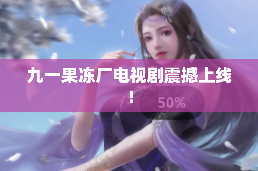 九一果冻厂电视剧震撼上线！