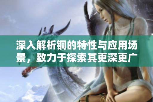 深入解析铜的特性与应用场景，致力于探索其更深更广的可能性
