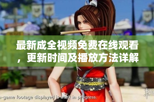 最新成全视频免费在线观看，更新时间及播放方法详解！