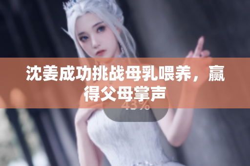 沈姜成功挑战母乳喂养，赢得父母掌声