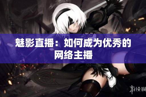 魅影直播：如何成为优秀的网络主播