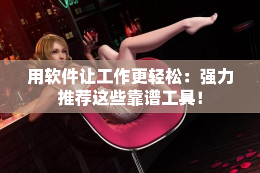 用软件让工作更轻松：强力推荐这些靠谱工具！