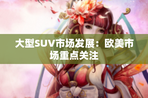 大型SUV市场发展：欧美市场重点关注