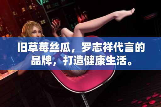 旧草莓丝瓜，罗志祥代言的品牌，打造健康生活。