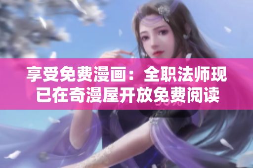 享受免费漫画：全职法师现已在奇漫屋开放免费阅读