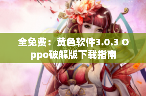 全免费：黄色软件3.0.3 Oppo破解版下载指南