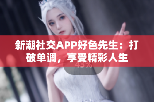 新潮社交APP好色先生：打破单调，享受精彩人生