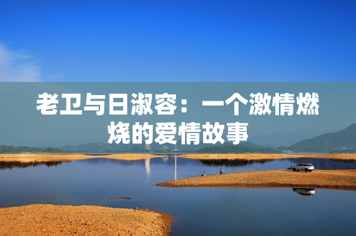 老卫与日淑容：一个激情燃烧的爱情故事