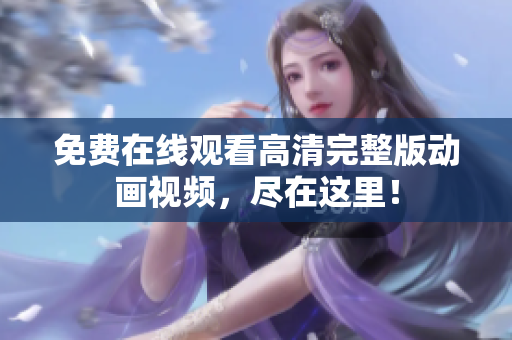 免费在线观看高清完整版动画视频，尽在这里！