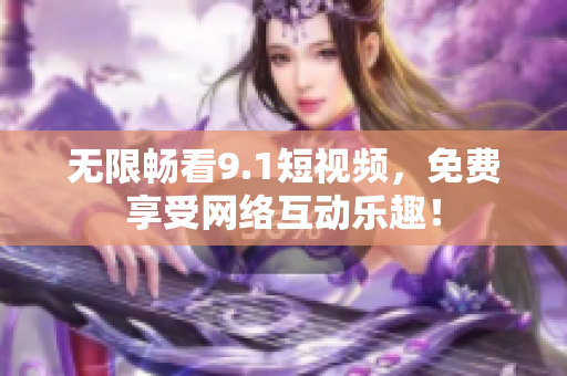 无限畅看9.1短视频，免费享受网络互动乐趣！