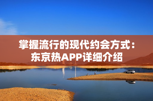 掌握流行的现代约会方式：东京热APP详细介绍