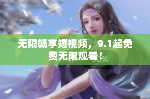 无限畅享短视频，9.1起免费无限观看！