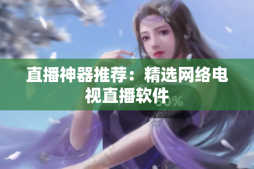 直播神器推荐：精选网络电视直播软件