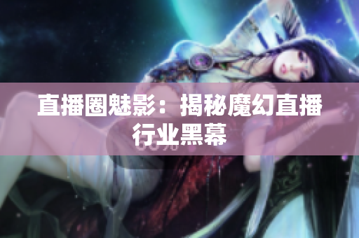 直播圈魅影：揭秘魔幻直播行业黑幕