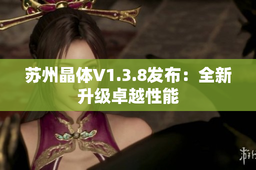 苏州晶体V1.3.8发布：全新升级卓越性能