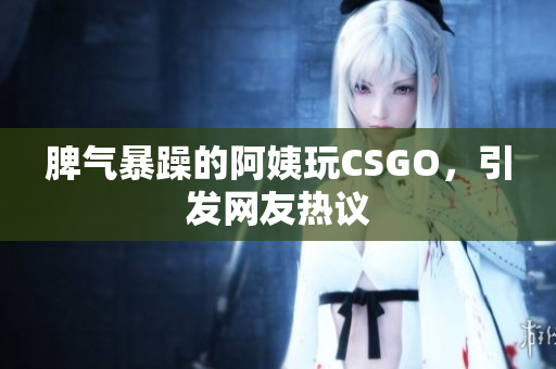 脾气暴躁的阿姨玩CSGO，引发网友热议