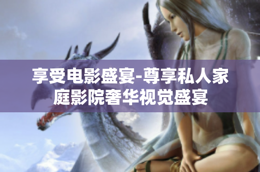 享受电影盛宴-尊享私人家庭影院奢华视觉盛宴