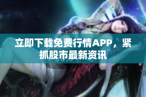 立即下载免费行情APP，紧抓股市最新资讯
