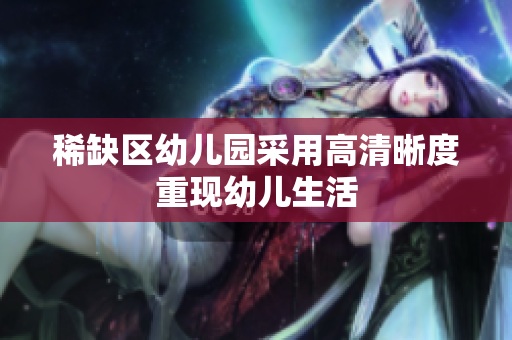 稀缺区幼儿园采用高清晰度重现幼儿生活