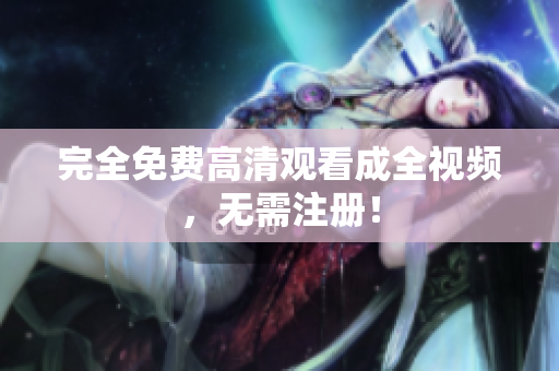 完全免费高清观看成全视频，无需注册！