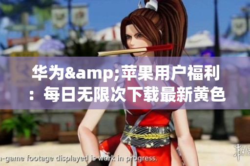 华为&苹果用户福利：每日无限次下载最新黄色软件大全3.0.3