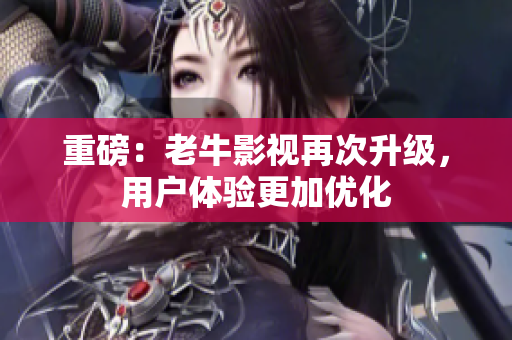 重磅：老牛影视再次升级，用户体验更加优化