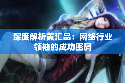 深度解析黄汇品：网络行业领袖的成功密码