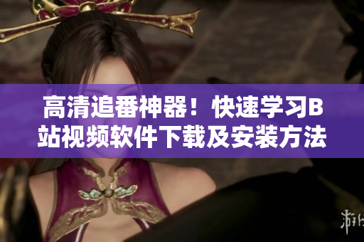 高清追番神器！快速学习B站视频软件下载及安装方法