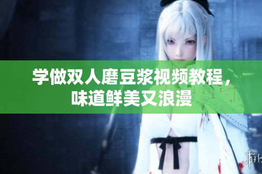学做双人磨豆浆视频教程，味道鲜美又浪漫