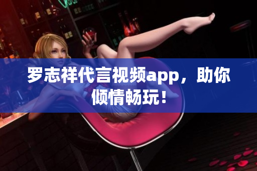 罗志祥代言视频app，助你倾情畅玩！