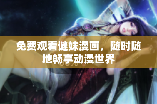 免费观看谜妹漫画，随时随地畅享动漫世界