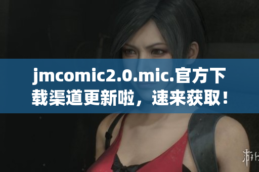 jmcomic2.0.mic.官方下载渠道更新啦，速来获取！