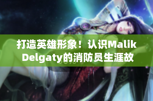 打造英雄形象！认识Malik Delgaty的消防员生涯故事